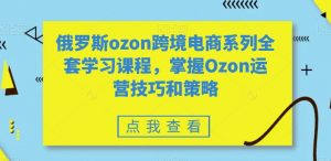 俄罗斯ozon跨境电商系列全套学习课程,掌握Ozon运营技巧和策略-全网第一网赚项目资源库-中赚网 & 中创网 & 冒泡网 & 福缘网 - 小本轻创业与优质加盟项目首选平台