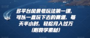 多平台风景号玩法第一课,可以一直玩下去的赛道,每天半小时,轻松月入过万(附教学素材)【揭秘】-全网第一网赚项目资源库-中赚网 & 中创网 & 冒泡网 & 福缘网 - 小本轻创业与优质加盟项目首选平台