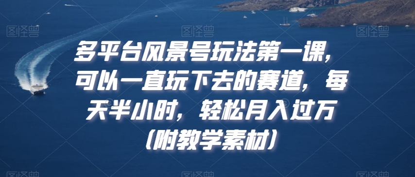 多平台风景号玩法第一课，可以一直玩下去的赛道，每天半小时，轻松月入过万（附教学素材）【揭秘】-全网第一网赚项目资源库-中赚网 & 中创网 & 冒泡网 & 福缘网 - 小本轻创业与优质加盟项目首选平台