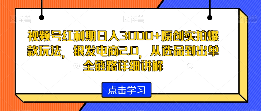 视频号红利期日入3000+原创实拍爆款玩法，银发电商2.0，从选品到出单全链路详细讲解【揭秘】-全网第一网赚项目资源库-中赚网 & 中创网 & 冒泡网 & 福缘网 - 小本轻创业与优质加盟项目首选平台