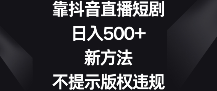靠抖音直播短剧，日入500+，新方法、不提示版权违规【揭秘】-全网第一网赚项目资源库-中赚网 & 中创网 & 冒泡网 & 福缘网 - 小本轻创业与优质加盟项目首选平台