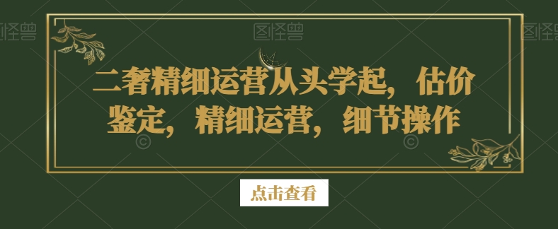 二奢精细运营从头学起，估价鉴定，精细运营，细节操作-全网第一网赚项目资源库-中赚网 & 中创网 & 冒泡网 & 福缘网 - 小本轻创业与优质加盟项目首选平台