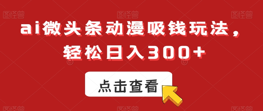 ai微头条动漫吸钱玩法，轻松日入300+【揭秘】-全网第一网赚项目资源库-中赚网 & 中创网 & 冒泡网 & 福缘网 - 小本轻创业与优质加盟项目首选平台