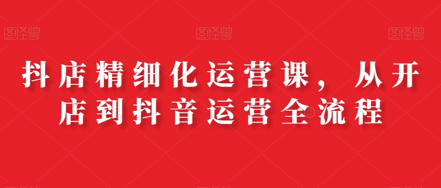 抖店精细化运营课，从开店到抖音运营全流程-全网第一网赚项目资源库-中赚网 & 中创网 & 冒泡网 & 福缘网 - 小本轻创业与优质加盟项目首选平台