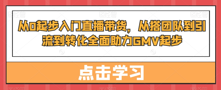 从0起步入门直播带货，​从搭团队到引流到转化全面助力GMV起步-全网第一网赚项目资源库-中赚网 & 中创网 & 冒泡网 & 福缘网 - 小本轻创业与优质加盟项目首选平台