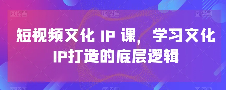 短视频文化IP课，学习文化IP打造的底层逻辑-全网第一网赚项目资源库-中赚网 & 中创网 & 冒泡网 & 福缘网 - 小本轻创业与优质加盟项目首选平台