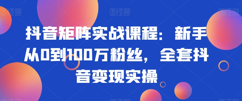 抖音矩阵实战课程：新手从0到100万粉丝，全套抖音变现实操-全网第一网赚项目资源库-中赚网 & 中创网 & 冒泡网 & 福缘网 - 小本轻创业与优质加盟项目首选平台