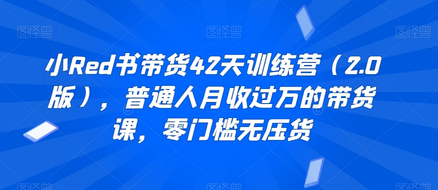 小Red书带货42天训练营（2.0版），普通人月收过万的带货课，零门槛无压货-全网第一网赚项目资源库-中赚网 & 中创网 & 冒泡网 & 福缘网 - 小本轻创业与优质加盟项目首选平台