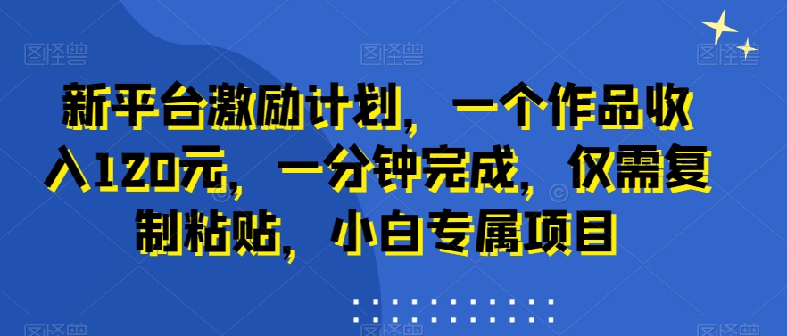 新平台激励计划，一个作品收入120元，一分钟完成，仅需复制粘贴，小白专属项目【揭秘】-全网第一网赚项目资源库-中赚网 & 中创网 & 冒泡网 & 福缘网 - 小本轻创业与优质加盟项目首选平台