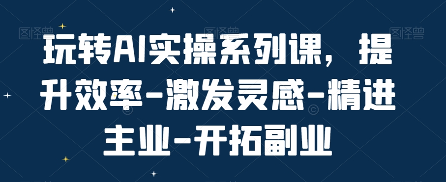 玩转AI实操系列课，提升效率-激发灵感-精进主业-开拓副业-全网第一网赚项目资源库-中赚网 & 中创网 & 冒泡网 & 福缘网 - 小本轻创业与优质加盟项目首选平台