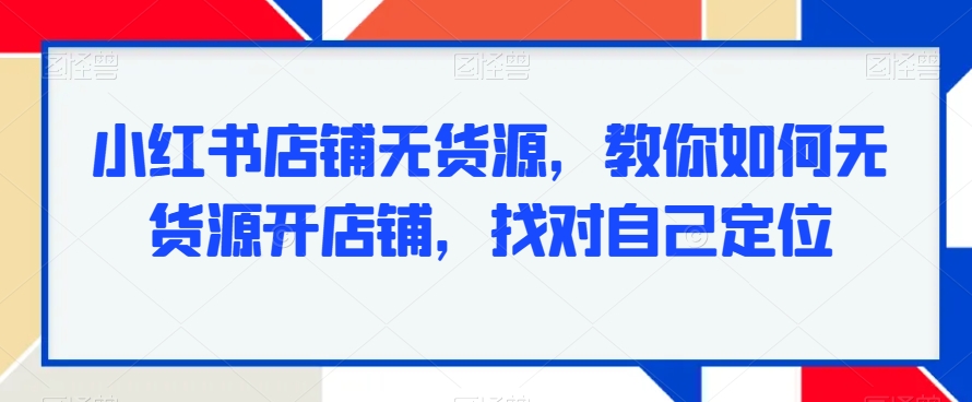 小红书店铺无货源，教你如何无货源开店铺，找对自己定位-全网第一网赚项目资源库-中赚网 & 中创网 & 冒泡网 & 福缘网 - 小本轻创业与优质加盟项目首选平台