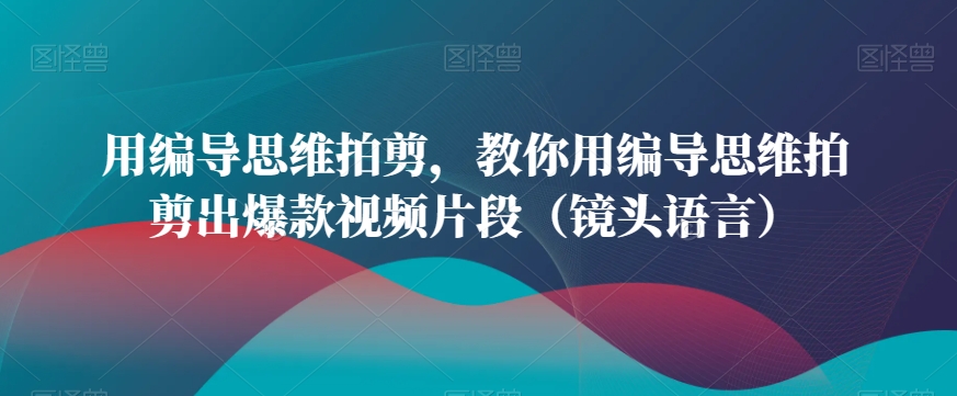 用编导思维拍剪，教你用编导思维拍剪出爆款视频片段（镜头语言）-全网第一网赚项目资源库-中赚网 & 中创网 & 冒泡网 & 福缘网 - 小本轻创业与优质加盟项目首选平台