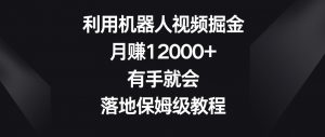 利用机器人视频掘金,月赚12000+,有手就会,落地保姆级教程【揭秘】-全网第一网赚项目资源库-中赚网 & 中创网 & 冒泡网 & 福缘网 - 小本轻创业与优质加盟项目首选平台