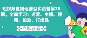 短视频直播运营型实战营第36期,全面学习:运营、主播、视频、投放、打爆品-全网第一网赚项目资源库-中赚网 & 中创网 & 冒泡网 & 福缘网 - 小本轻创业与优质加盟项目首选平台