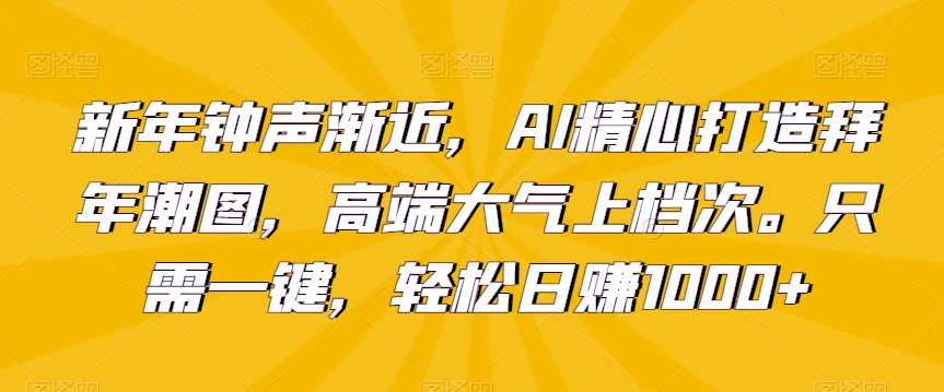 新年钟声渐近，AI精心打造拜年潮图，高端大气上档次。只需一键，轻松日赚1000+【揭秘】-全网第一网赚项目资源库-中赚网 & 中创网 & 冒泡网 & 福缘网 - 小本轻创业与优质加盟项目首选平台