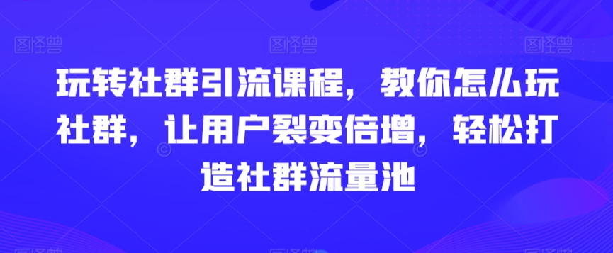 玩转社群引流课程，教你怎么玩社群，让用户裂变倍增，轻松打造社群流量池-全网第一网赚项目资源库-中赚网 & 中创网 & 冒泡网 & 福缘网 - 小本轻创业与优质加盟项目首选平台