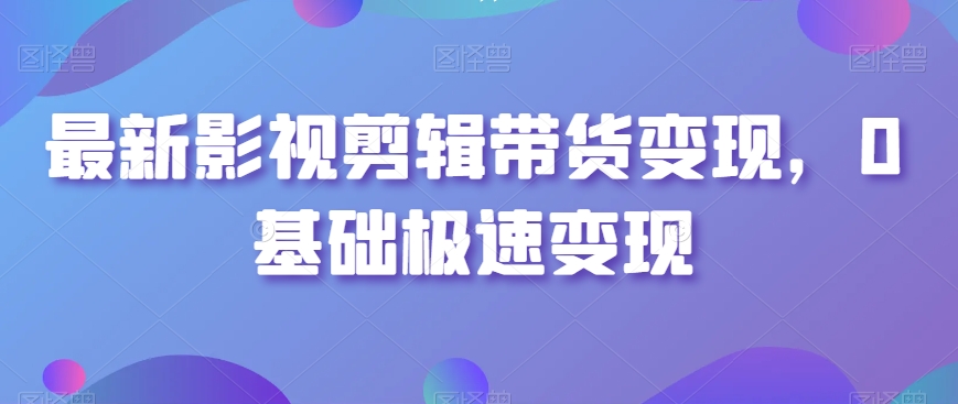 最新影视剪辑带货变现，0基础极速变现-全网第一网赚项目资源库-中赚网 & 中创网 & 冒泡网 & 福缘网 - 小本轻创业与优质加盟项目首选平台