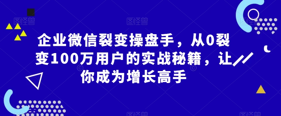 企业微信裂变操盘手，从0裂变100万用户的实战秘籍，让你成为增长高手-全网第一网赚项目资源库-中赚网 & 中创网 & 冒泡网 & 福缘网 - 小本轻创业与优质加盟项目首选平台