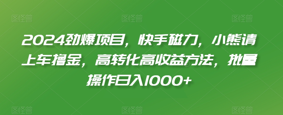 2024劲爆项目，快手磁力，小熊请上车撸金，高转化高收益方法，批量操作日入1000+【揭秘】-全网第一网赚项目资源库-中赚网 & 中创网 & 冒泡网 & 福缘网 - 小本轻创业与优质加盟项目首选平台