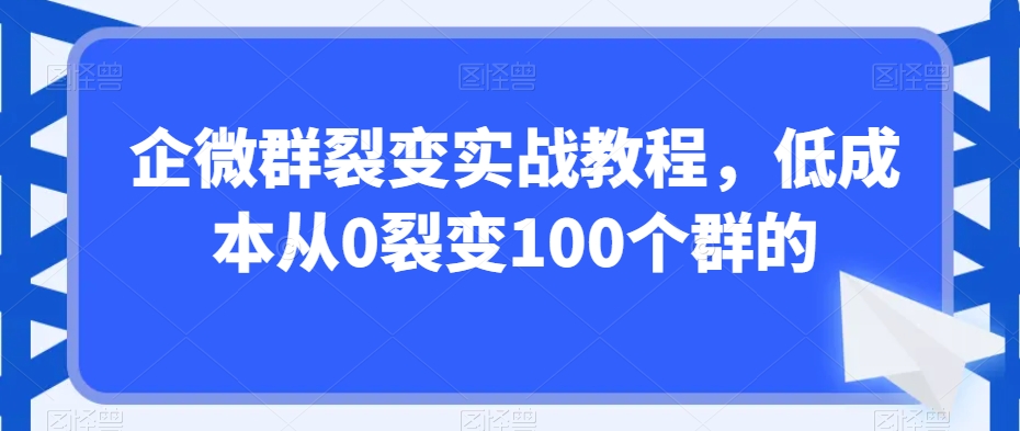 企微群裂变实战教程，低成本从0裂变100个群的-全网第一网赚项目资源库-中赚网 & 中创网 & 冒泡网 & 福缘网 - 小本轻创业与优质加盟项目首选平台