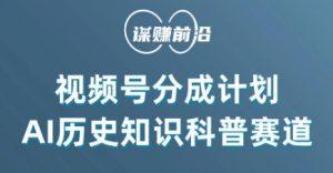 视频号创作分成计划,利用AI做历史知识科普,单月5000+-全网第一网赚项目资源库-中赚网 & 中创网 & 冒泡网 & 福缘网 - 小本轻创业与优质加盟项目首选平台