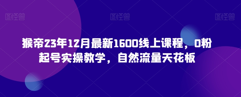 猴帝23年12月最新1600线上课程，0粉起号实操教学，自然流量天花板-全网第一网赚项目资源库-中赚网 & 中创网 & 冒泡网 & 福缘网 - 小本轻创业与优质加盟项目首选平台