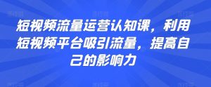 短视频流量运营认知课,利用短视频平台吸引流量,提高自己的影响力-全网第一网赚项目资源库-中赚网 & 中创网 & 冒泡网 & 福缘网 - 小本轻创业与优质加盟项目首选平台