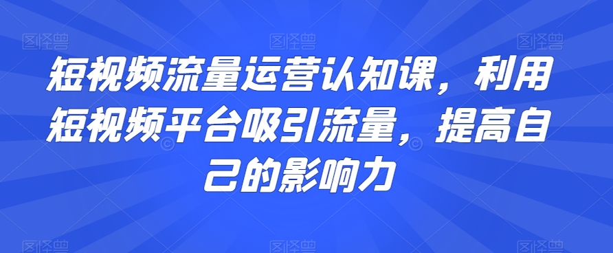 短视频流量运营认知课，利用短视频平台吸引流量，提高自己的影响力-全网第一网赚项目资源库-中赚网 & 中创网 & 冒泡网 & 福缘网 - 小本轻创业与优质加盟项目首选平台