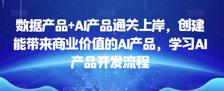 数据产品+AI产品通关上岸，创建能带来商业价值的AI产品，学习AI产品开发流程-全网第一网赚项目资源库-中赚网 & 中创网 & 冒泡网 & 福缘网 - 小本轻创业与优质加盟项目首选平台