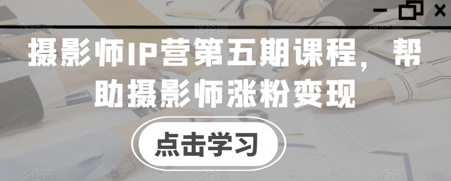 摄影师IP营第五期课程，帮助摄影师涨粉变现-全网第一网赚项目资源库-中赚网 & 中创网 & 冒泡网 & 福缘网 - 小本轻创业与优质加盟项目首选平台