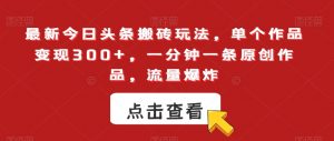 最新今日头条搬砖玩法,单个作品变现300+,一分钟一条原创作品,流量爆炸【揭秘】-全网第一网赚项目资源库-中赚网 & 中创网 & 冒泡网 & 福缘网 - 小本轻创业与优质加盟项目首选平台