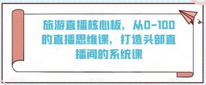 旅游直播核心板,从0-100的直播思维课,打造头部直播间的系统课-全网第一网赚项目资源库-中赚网 & 中创网 & 冒泡网 & 福缘网 - 小本轻创业与优质加盟项目首选平台