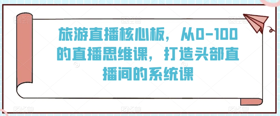 旅游直播核心板，从0-100的直播思维课，打造头部直播间的系统课-全网第一网赚项目资源库-中赚网 & 中创网 & 冒泡网 & 福缘网 - 小本轻创业与优质加盟项目首选平台