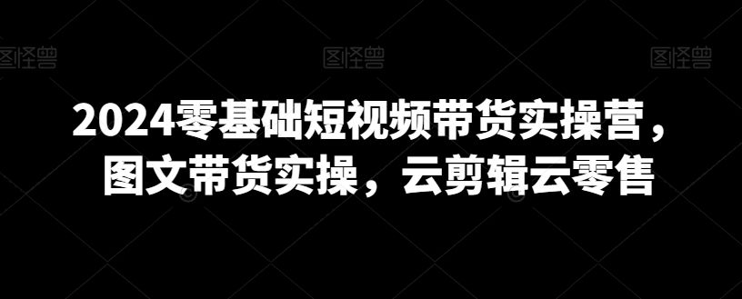 2024零基础短视频带货实操营，图文带货实操，云剪辑云零售-全网第一网赚项目资源库-中赚网 & 中创网 & 冒泡网 & 福缘网 - 小本轻创业与优质加盟项目首选平台