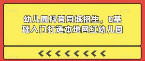 幼儿园抖音同城招生,0基础入门打造本地网红幼儿园-全网第一网赚项目资源库-中赚网 & 中创网 & 冒泡网 & 福缘网 - 小本轻创业与优质加盟项目首选平台
