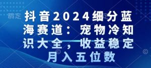 抖音2024细分蓝海赛道:宠物冷知识大全,收益稳定,月入五位数【揭秘】-全网第一网赚项目资源库-中赚网 & 中创网 & 冒泡网 & 福缘网 - 小本轻创业与优质加盟项目首选平台