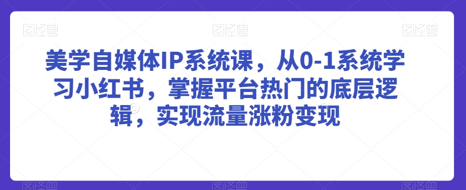 美学自媒体IP系统课，从0-1系统学习小红书，掌握平台热门的底层逻辑，实现流量涨粉变现-全网第一网赚项目资源库-中赚网 & 中创网 & 冒泡网 & 福缘网 - 小本轻创业与优质加盟项目首选平台
