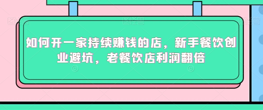如何开一家持续赚钱的店，新手餐饮创业避坑，老餐饮店利润翻倍-全网第一网赚项目资源库-中赚网 & 中创网 & 冒泡网 & 福缘网 - 小本轻创业与优质加盟项目首选平台