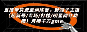 直播带货流量训练营,野路子主播(起新号/专场/打榜/明星网红助播)月播千万gmv-全网第一网赚项目资源库-中赚网 & 中创网 & 冒泡网 & 福缘网 - 小本轻创业与优质加盟项目首选平台