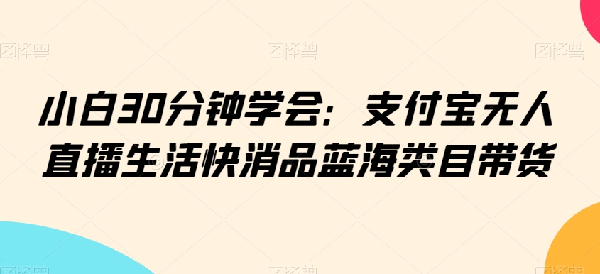 小白30分钟学会：支付宝无人直播生活快消品蓝海类目带货【揭秘】-全网第一网赚项目资源库-中赚网 & 中创网 & 冒泡网 & 福缘网 - 小本轻创业与优质加盟项目首选平台