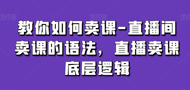 教你如何卖课-直播间卖课的语法，直播卖课底层逻辑-全网第一网赚项目资源库-中赚网 & 中创网 & 冒泡网 & 福缘网 - 小本轻创业与优质加盟项目首选平台