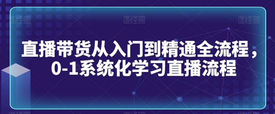 直播带货从入门到精通全流程，0-1系统化学习直播流程-全网第一网赚项目资源库-中赚网 & 中创网 & 冒泡网 & 福缘网 - 小本轻创业与优质加盟项目首选平台