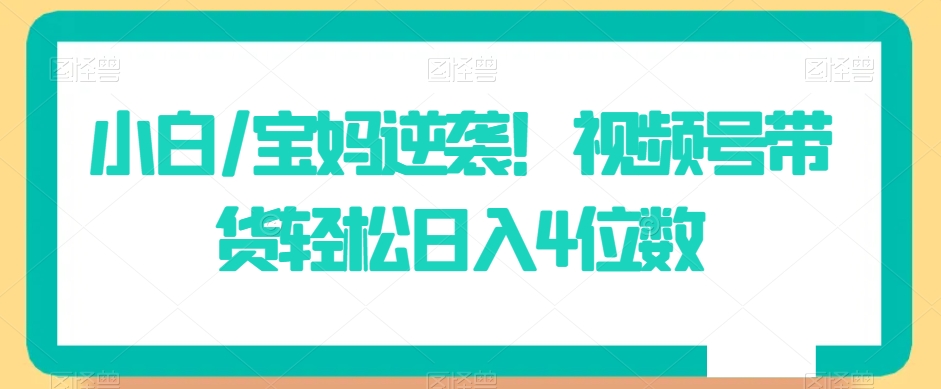 小白/宝妈逆袭！视频号带货轻松日入4位数【揭秘】-全网第一网赚项目资源库-中赚网 & 中创网 & 冒泡网 & 福缘网 - 小本轻创业与优质加盟项目首选平台
