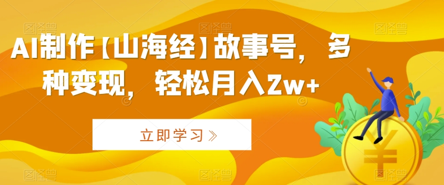 AI制作【山海经】故事号，多种变现，轻松月入2w+【揭秘】-全网第一网赚项目资源库-中赚网 & 中创网 & 冒泡网 & 福缘网 - 小本轻创业与优质加盟项目首选平台