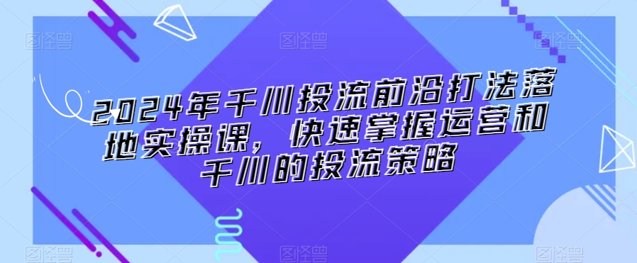 2024年千川投流前沿打法落地实操课，快速掌握运营和千川的投流策略-全网第一网赚项目资源库-中赚网 & 中创网 & 冒泡网 & 福缘网 - 小本轻创业与优质加盟项目首选平台