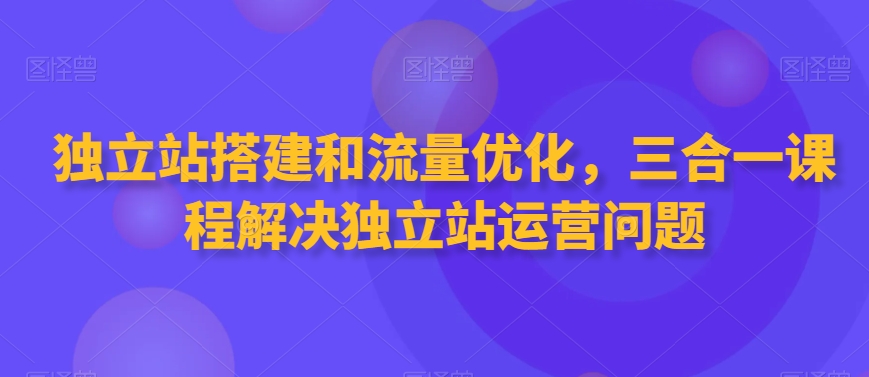 独立站搭建和流量优化，三合一课程解决独立站运营问题-全网第一网赚项目资源库-中赚网 & 中创网 & 冒泡网 & 福缘网 - 小本轻创业与优质加盟项目首选平台