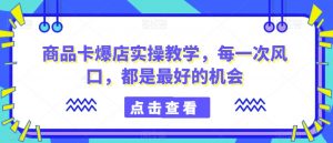 商品卡爆店实操教学，每一次风口，都是最好的机会-全网第一网赚项目资源库-中赚网 & 中创网 & 冒泡网 & 福缘网 - 小本轻创业与优质加盟项目首选平台