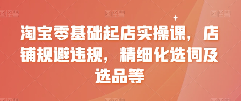 淘宝零基础起店实操课，店铺规避违规，精细化选词及选品等-全网第一网赚项目资源库-中赚网 & 中创网 & 冒泡网 & 福缘网 - 小本轻创业与优质加盟项目首选平台