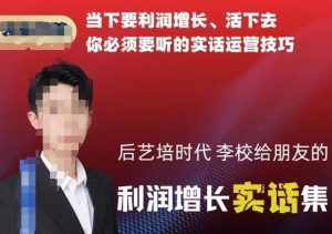 后艺培时代李校给朋友的利润增长实话集,当下要利润增长、活下去你必须要听的实话运营技巧-全网第一网赚项目资源库-中赚网 & 中创网 & 冒泡网 & 福缘网 - 小本轻创业与优质加盟项目首选平台