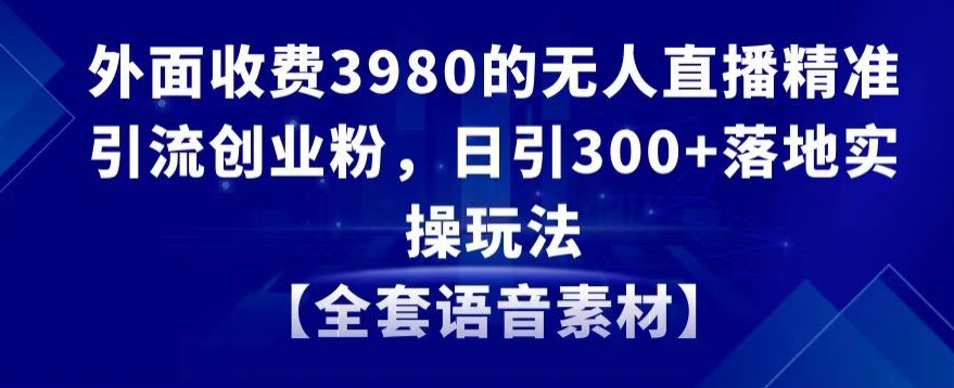 外面收费3980的无人直播精准引流创业粉，日引300+落地实操玩法【全套语音素材】【揭秘】-全网第一网赚项目资源库-中赚网 & 中创网 & 冒泡网 & 福缘网 - 小本轻创业与优质加盟项目首选平台